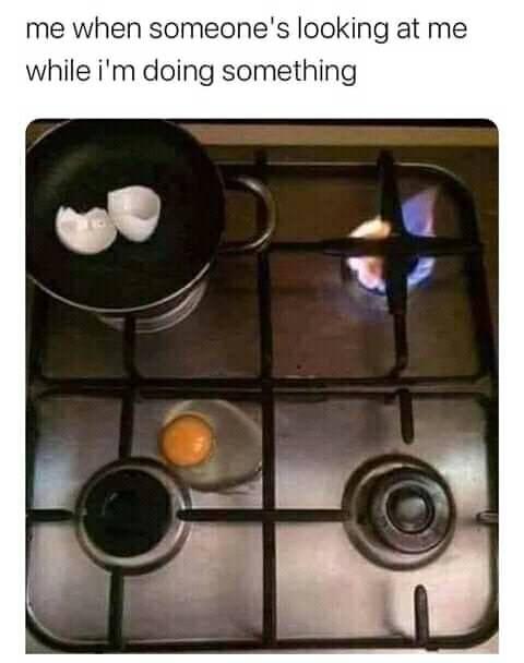 Yeah, Me Just Become A Little Nervous. 1 me when someone's looking at me while i'm doing something