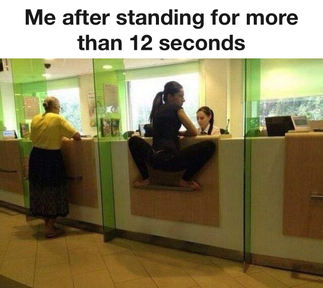 Me After Standing For More Than 12 Seconds - Funny