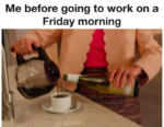 me before going to work on a friday morning