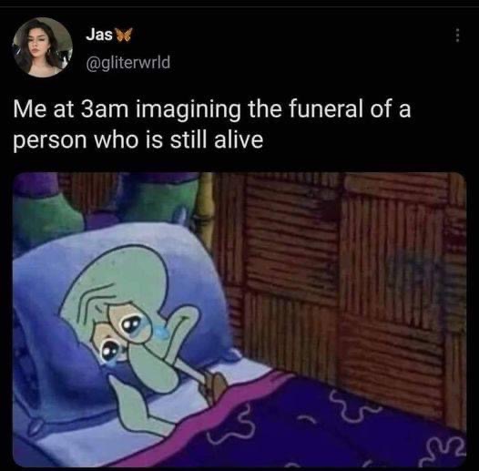 Me And My Imagination At 3am 1 Me at 3 am imagining the funeral of person who is still alive