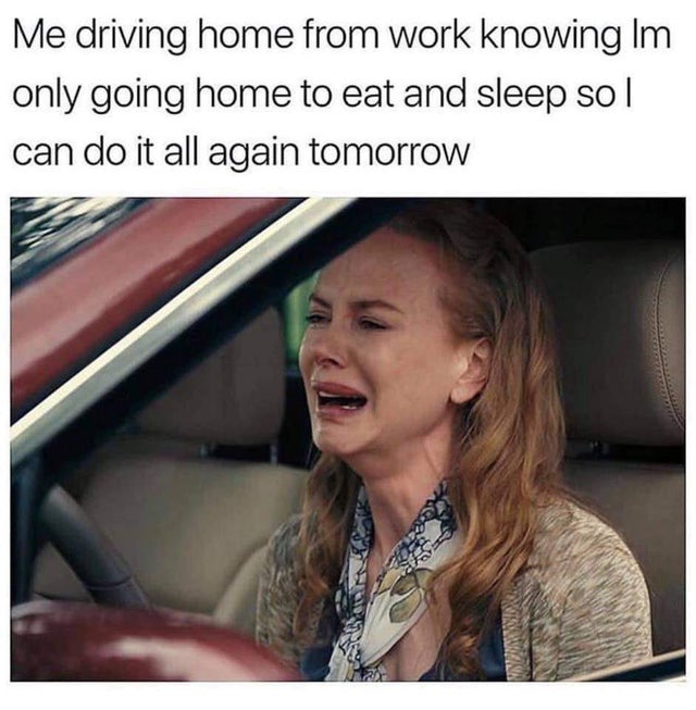 35 Work Memes To Look At When Your Boss Is Not Around 25 Me driving home from work knowing i have to go back tomorrow