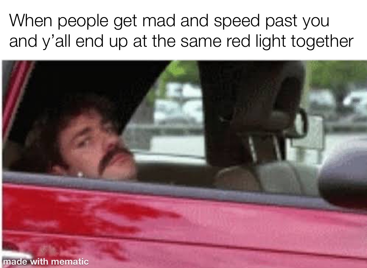 That Awkward Eye Contact 1 when people get mad and speed past you and you ill end up at the same red light together