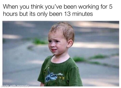 35 Work Memes To Look At When Your Boss Is Not Around 7 when you think you've been working for 5 hours but its only been 13 minutes