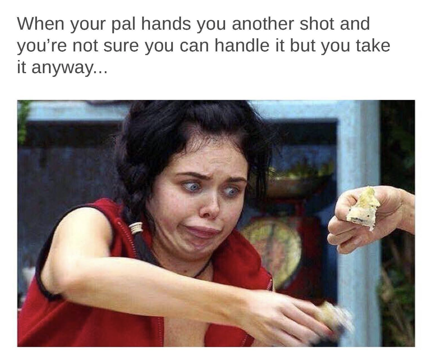 25 Hilarious Drinking Memes That Will Make You Say "Cheers!" 23 When your pal hands you another shot