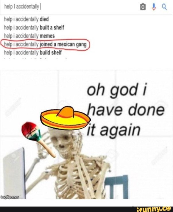 Oops! 15 Hilarious "Help I Accidentally Memes" That Perfectly Capture Life's Blunders 5 Joined a mexican gang Help I Accidentally Memes