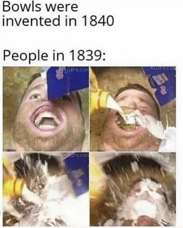 30 Dank Memes About What Folks Did Before Things Were Invented 24 Bowls were invented in 1840 - What Folks Did Before Things Were Invented