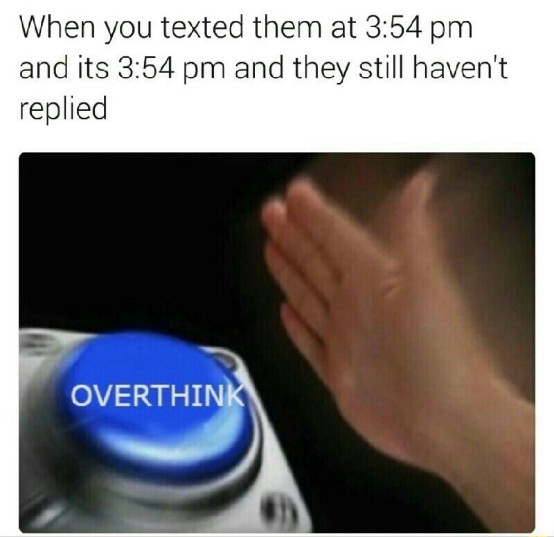 35 "Overthinking Memes" That Are Way Too Accurate 22 When you texted them at 354
