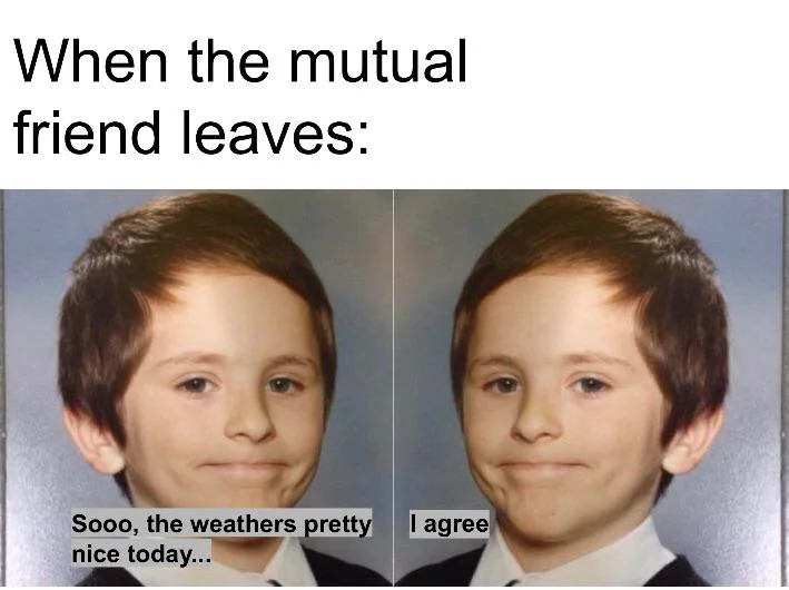 35 Funny Awkward Memes That'll Make You Feel Better About Your Awkward Moments 35 When the mutual friend leaves