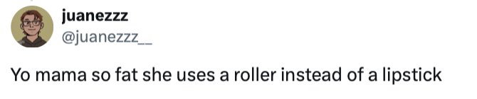 Yo mama so fat she uses a roller instead of a lipstick