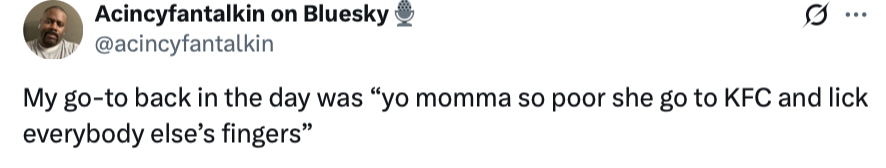 yo momma so poor she go to KFC and lick everybody else’s fingers