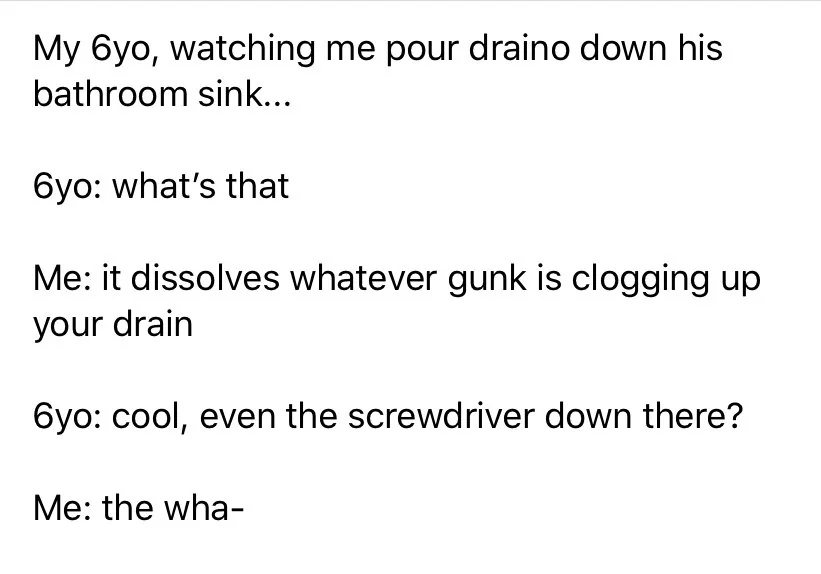 25 Dumb Things Kids Have Ever Said Or Done - Guaranteed To Make You Laugh 8 If it fits, it goes in the drain