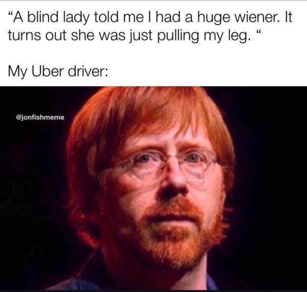 20 Memes That Make Less Sense the Longer You Laugh 13 My uber driver