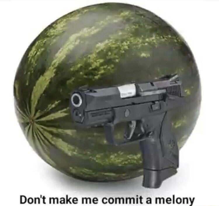 Dont make me comit a melony