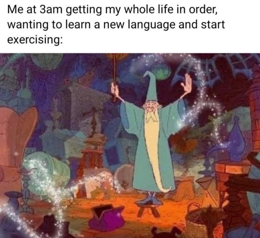 Me at 3am getting my whole life in order