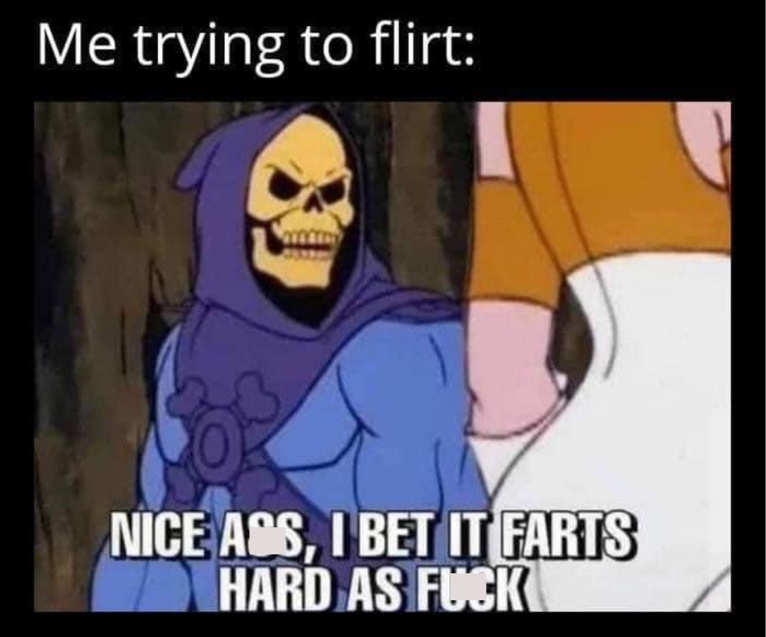 Me trying to flirt