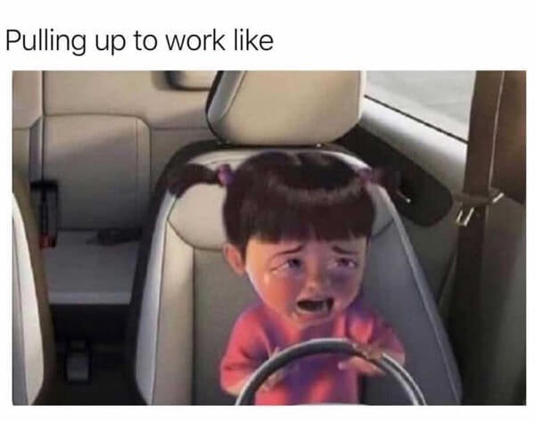 26 Job-Induced Memes That Should Come With PTO 13 Pulling up to work