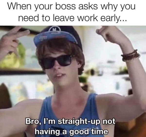 26 Job-Induced Memes That Should Come With PTO 26 Why you need to leave work early