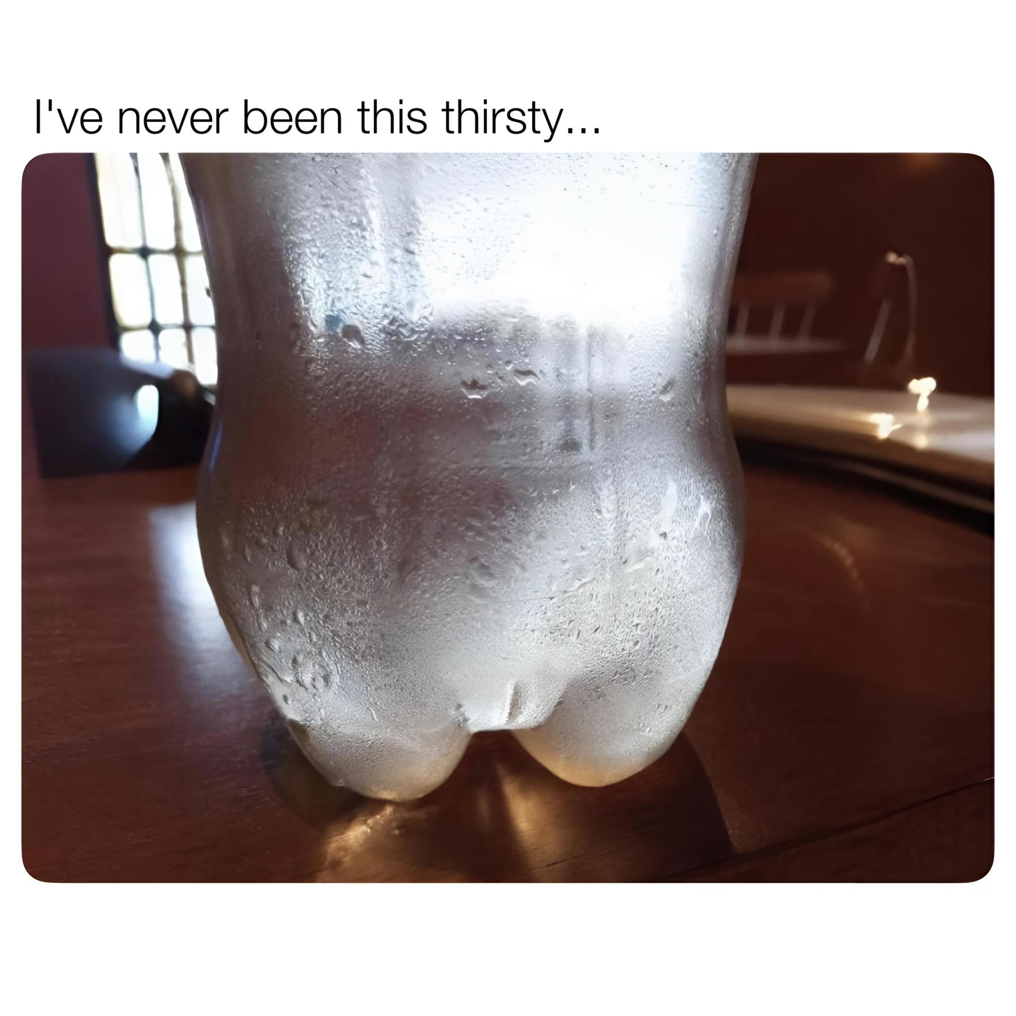 never been this thirsty