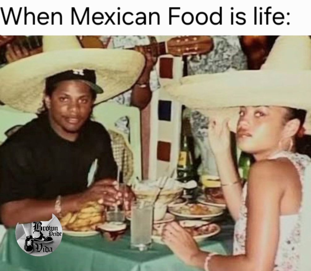 20 Chicano Culture Memes That Are Equal Parts Culture and Comedy 14 mexican food is life