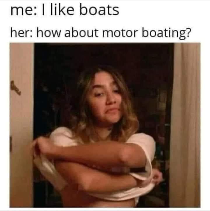 20 Memes That Took the Scenic Route to Dirty 8 I like boats