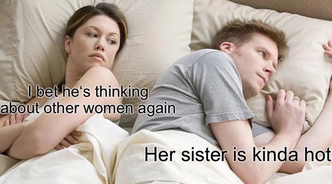 45 Times the "I Bet He's Thinking About Other Women Memes" Nailed It 45 her sis kinda hot